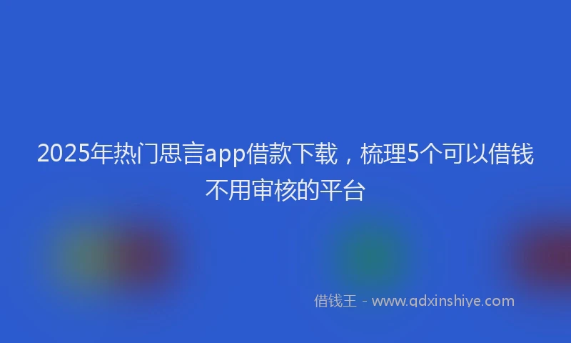 2025年热门思言app借款下载，梳理5个可以借钱不用审核的平台