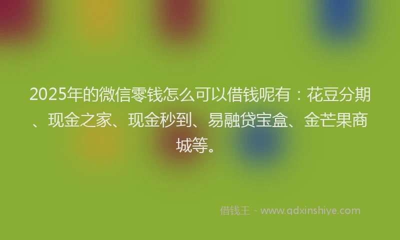 2025年的微信零钱怎么可以借钱呢有：花豆分期、现金之家、现金秒到、易融贷宝盒、金芒果商城等。