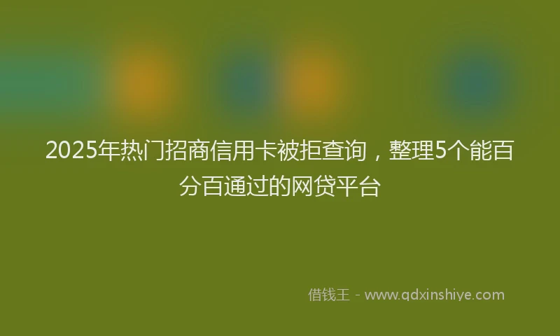 2025年热门招商信用卡被拒查询，整理5个能百分百通过的网贷平台