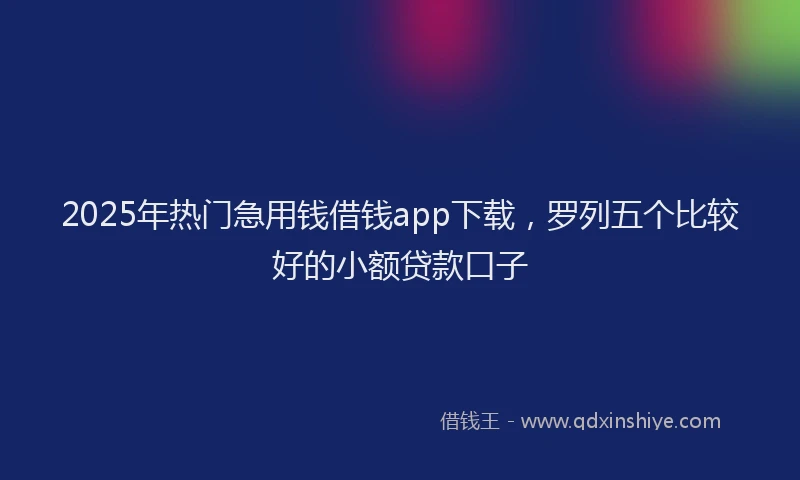 2025年热门急用钱借钱app下载，罗列五个比较好的小额贷款口子