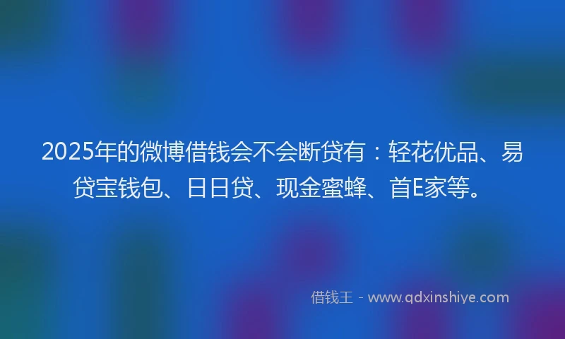 2025年的微博借钱会不会断贷有：轻花优品、易贷宝钱包、日日贷、现金蜜蜂、首E家等。