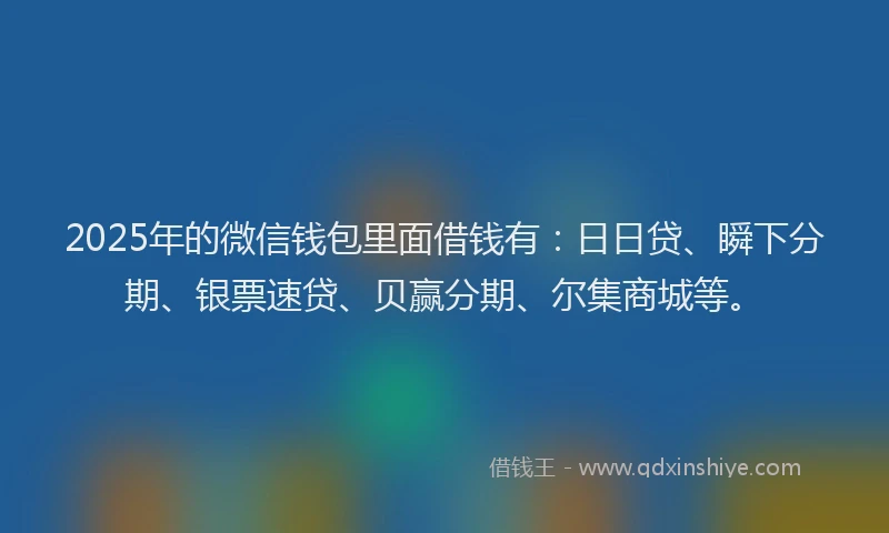 2025年的微信钱包里面借钱有：日日贷、瞬下分期、银票速贷、贝赢分期、尔集商城等。