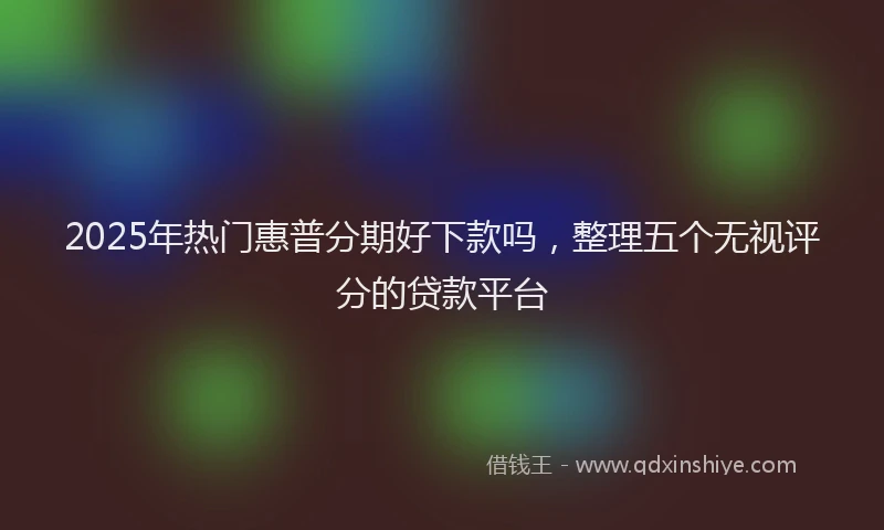 2025年热门惠普分期好下款吗，整理五个无视评分的贷款平台