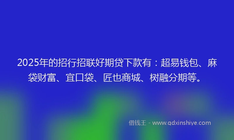 2025年的招行招联好期贷下款有：超易钱包、麻袋财富、宜口袋、匠也商城、树融分期等。