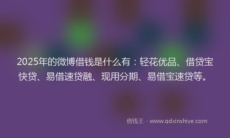 2025年的微博借钱是什么有：轻花优品、借贷宝快贷、易借速贷融、现用分期、易借宝速贷等。