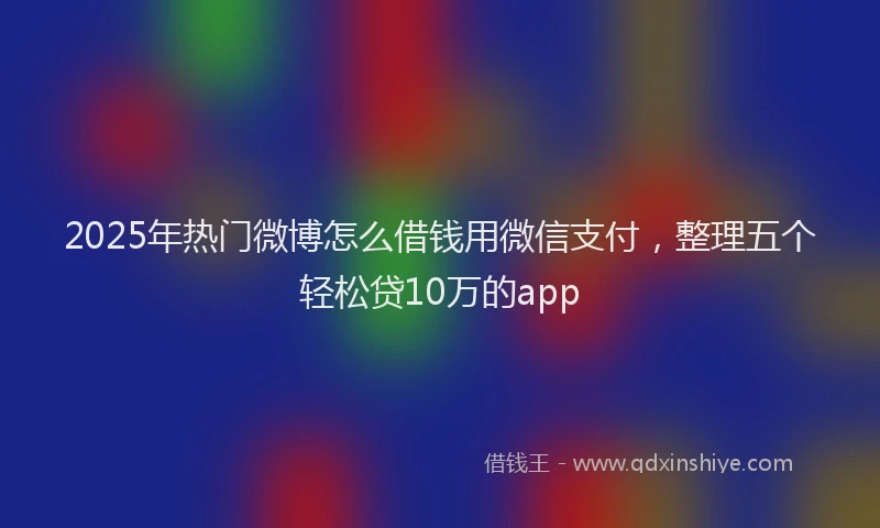 2025年热门微博怎么借钱用微信支付，整理五个轻松贷10万的app
