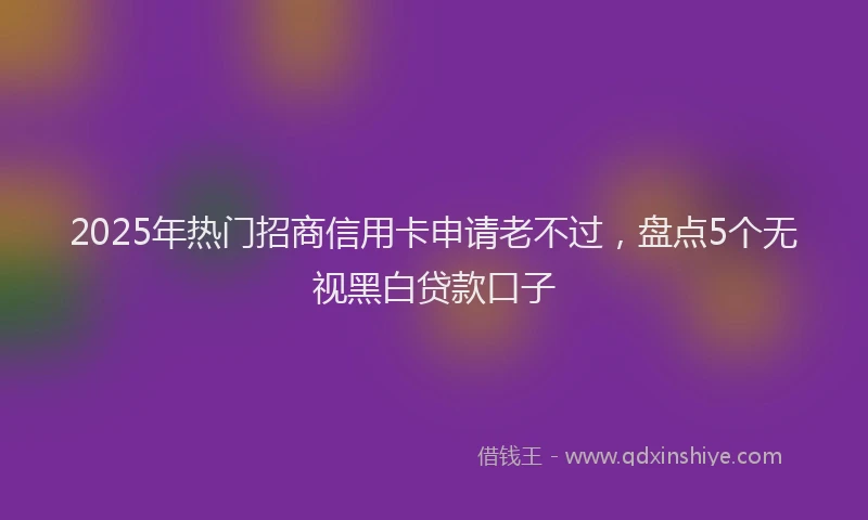 2025年热门招商信用卡申请老不过，盘点5个无视黑白贷款口子