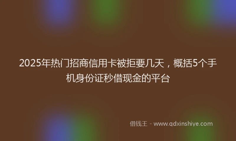 2025年热门招商信用卡被拒要几天，概括5个手机身份证秒借现金的平台