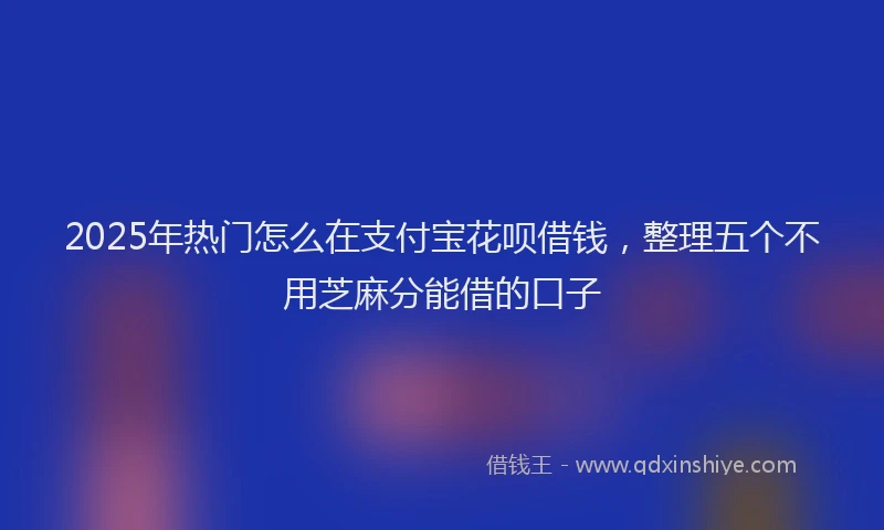 2025年热门怎么在支付宝花呗借钱，整理五个不用芝麻分能借的口子