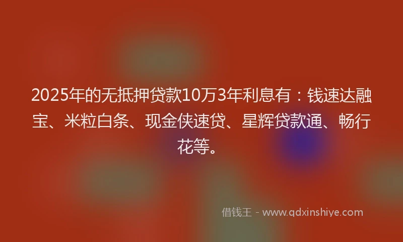 2025年的无抵押贷款10万3年利息有：钱速达融宝、米粒白条、现金侠速贷、星辉贷款通、畅行花等。
