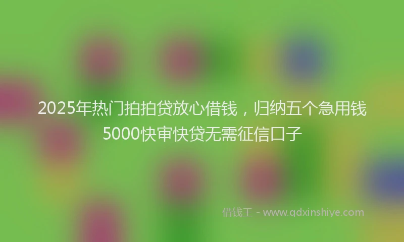 2025年热门拍拍贷放心借钱，归纳五个急用钱5000快审快贷无需征信口子
