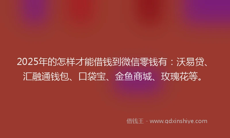 2025年的怎样才能借钱到微信零钱有：沃易贷、汇融通钱包、口袋宝、金鱼商城、玫瑰花等。