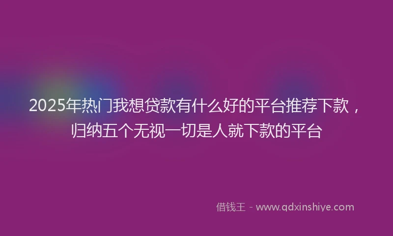 2025年热门我想贷款有什么好的平台推荐下款，归纳五个无视一切是人就下款的平台