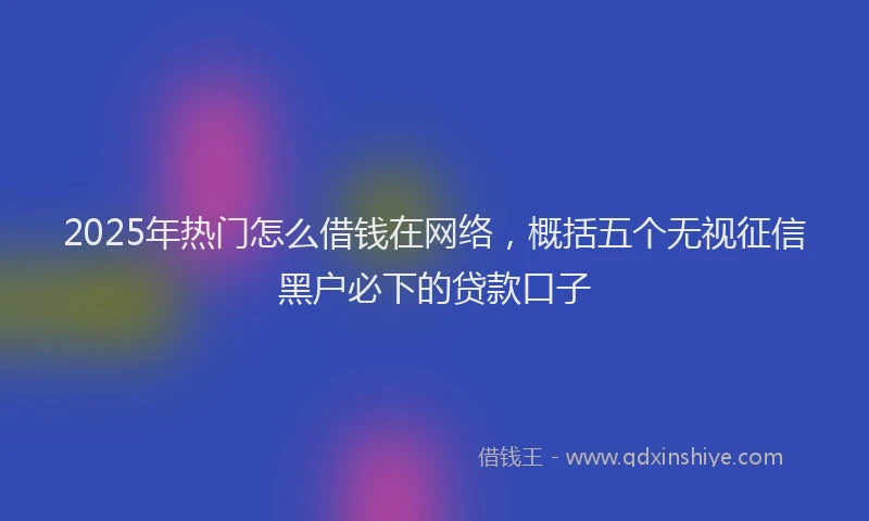 2025年热门怎么借钱在网络，概括五个无视征信黑户必下的贷款口子