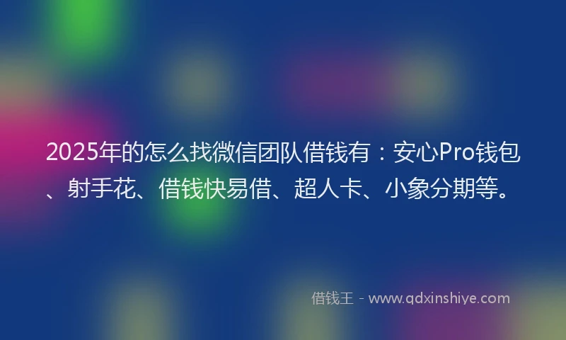 2025年的怎么找微信团队借钱有：安心Pro钱包、射手花、借钱快易借、超人卡、小象分期等。
