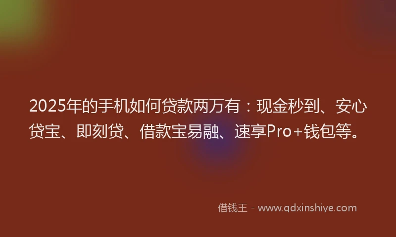 2025年的手机如何贷款两万有：现金秒到、安心贷宝、即刻贷、借款宝易融、速享Pro+钱包等。