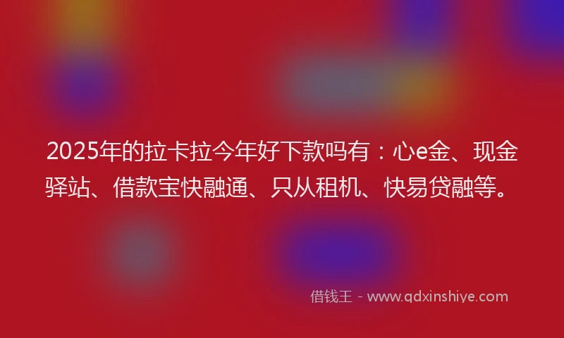 2025年的拉卡拉今年好下款吗有：心e金、现金驿站、借款宝快融通、只从租机、快易贷融等。