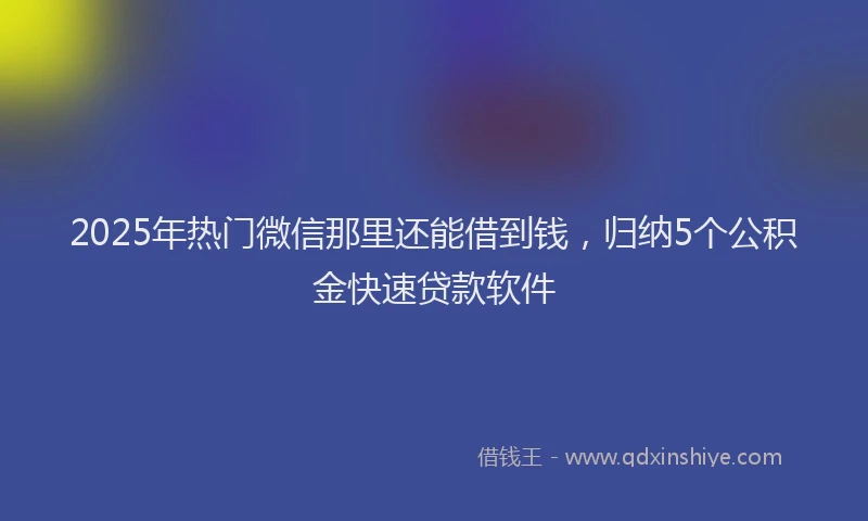 2025年热门微信那里还能借到钱，归纳5个公积金快速贷款软件