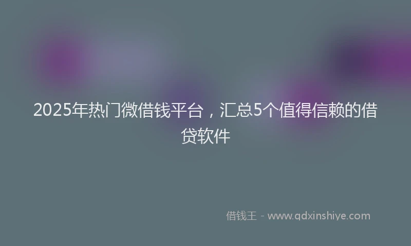 2025年热门微借钱平台，汇总5个值得信赖的借贷软件