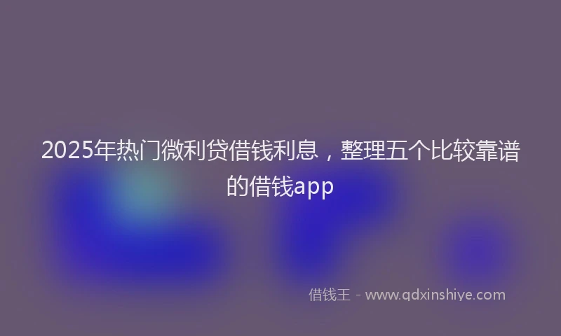 2025年热门微利贷借钱利息，整理五个比较靠谱的借钱app