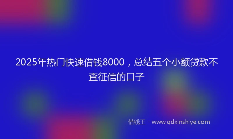 2025年热门快速借钱8000，总结五个小额贷款不查征信的口子