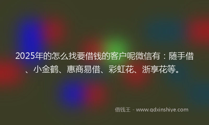 2025年的怎么找要借钱的客户呢微信有：随手借、小金鹤、惠商易借、彩虹花、浙享花等。