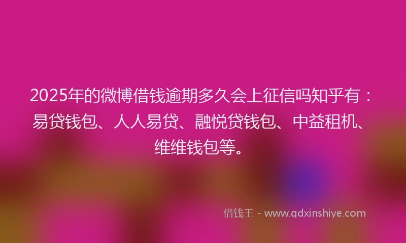 2025年的微博借钱逾期多久会上征信吗知乎有：易贷钱包、人人易贷、融悦贷钱包、中益租机、维维钱包等。