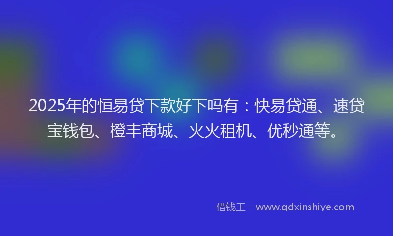 2025年的恒易贷下款好下吗有：快易贷通、速贷宝钱包、橙丰商城、火火租机、优秒通等。