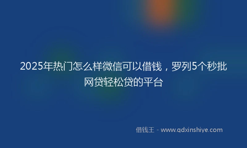 2025年热门怎么样微信可以借钱，罗列5个秒批网贷轻松贷的平台