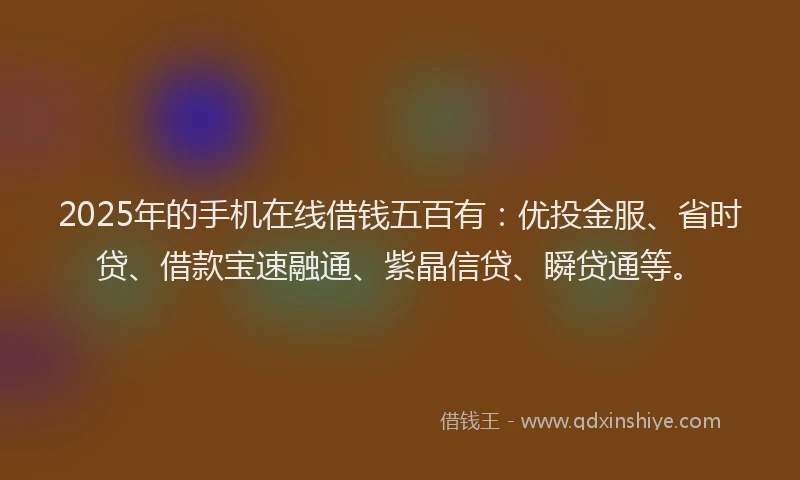2025年的手机在线借钱五百有：优投金服、省时贷、借款宝速融通、紫晶信贷、瞬贷通等。