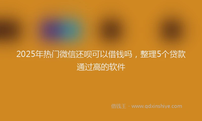2025年热门微信还呗可以借钱吗，整理5个贷款通过高的软件