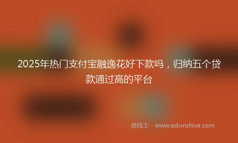 2025年热门支付宝融逸花好下款吗，归纳五个贷款通过高的平台