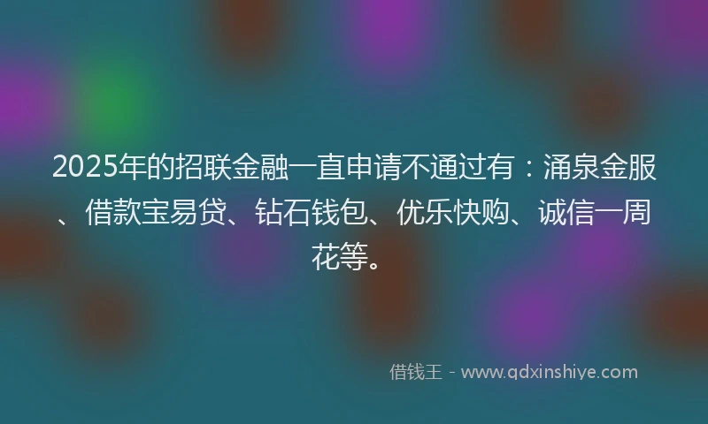 2025年的招联金融一直申请不通过有：涌泉金服、借款宝易贷、钻石钱包、优乐快购、诚信一周花等。