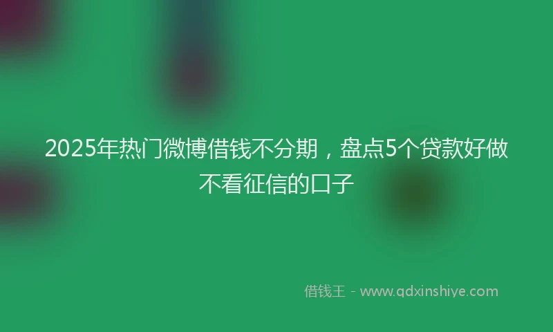 2025年热门微博借钱不分期，盘点5个贷款好做不看征信的口子