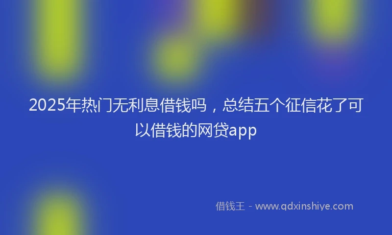 2025年热门无利息借钱吗，总结五个征信花了可以借钱的网贷app