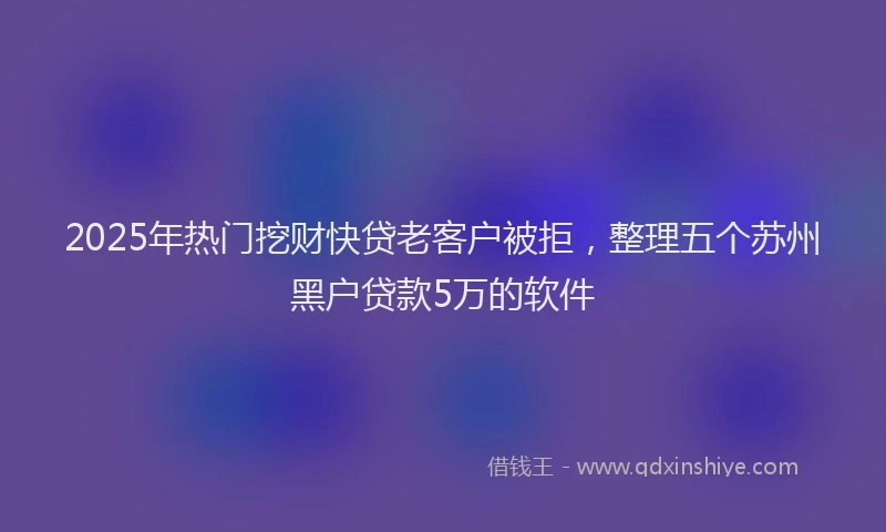 2025年热门挖财快贷老客户被拒，整理五个苏州黑户贷款5万的软件
