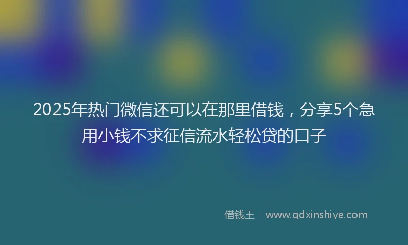2025年热门微信还可以在那里借钱，分享5个急用小钱不求征信流水轻松贷的口子