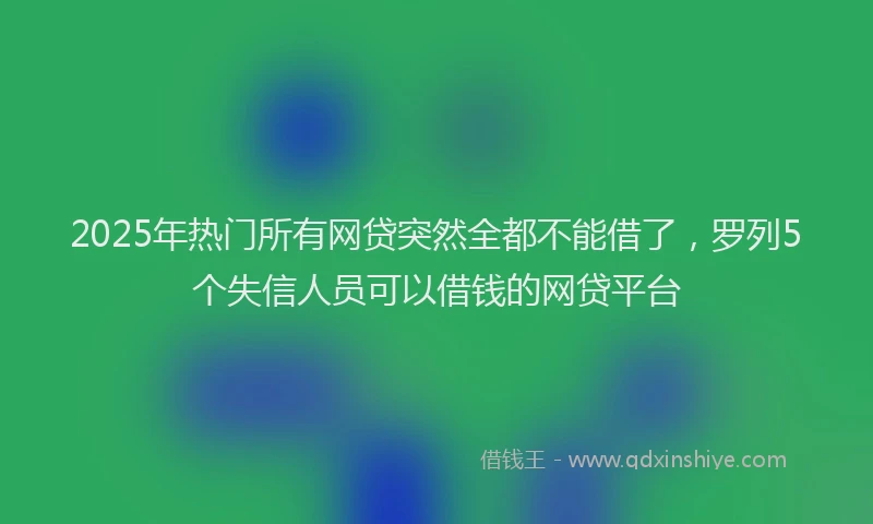 2025年热门所有网贷突然全都不能借了，罗列5个失信人员可以借钱的网贷平台