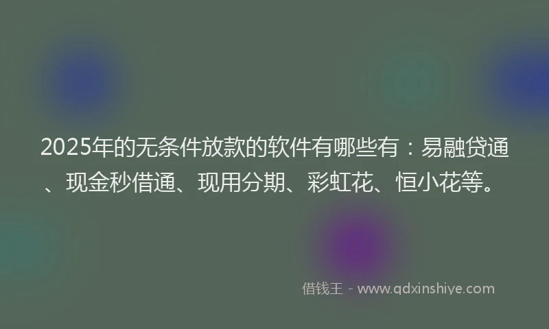 2025年的无条件放款的软件有哪些有：易融贷通、现金秒借通、现用分期、彩虹花、恒小花等。