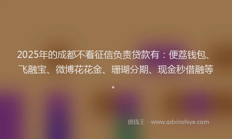 2025年的成都不看征信负责贷款有：便荔钱包、飞融宝、微博花花金、珊瑚分期、现金秒借融等。