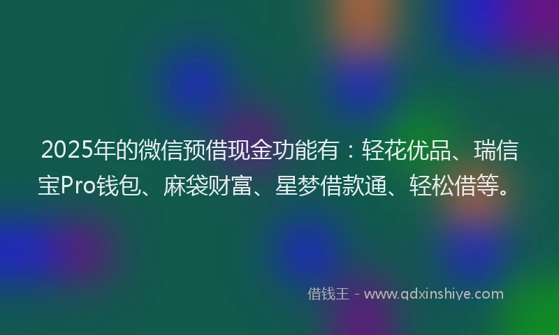 2025年的微信预借现金功能有：轻花优品、瑞信宝Pro钱包、麻袋财富、星梦借款通、轻松借等。