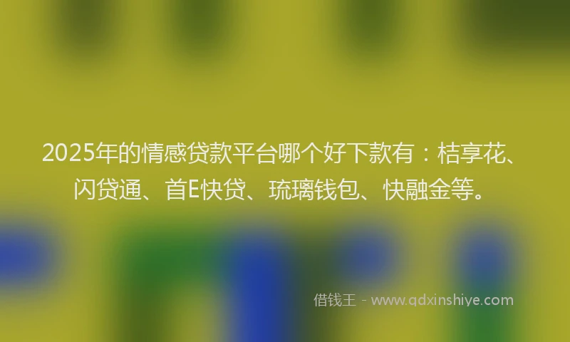 2025年的情感贷款平台哪个好下款有：桔享花、闪贷通、首E快贷、琉璃钱包、快融金等。