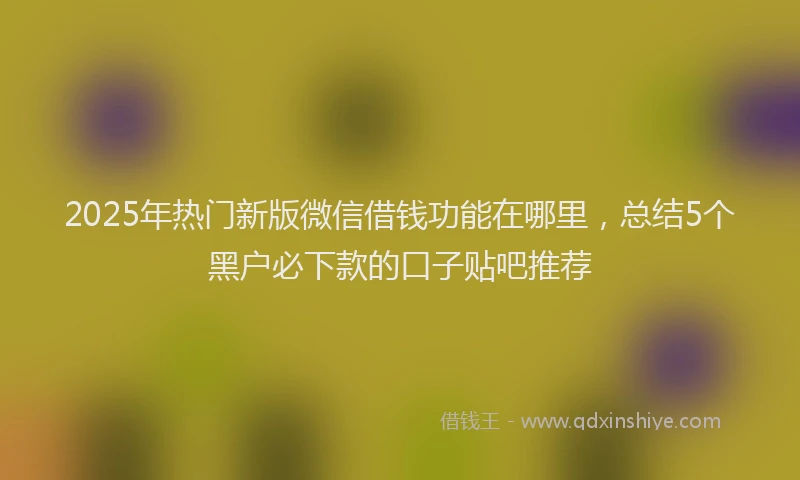 2025年热门新版微信借钱功能在哪里，总结5个黑户必下款的口子贴吧推荐