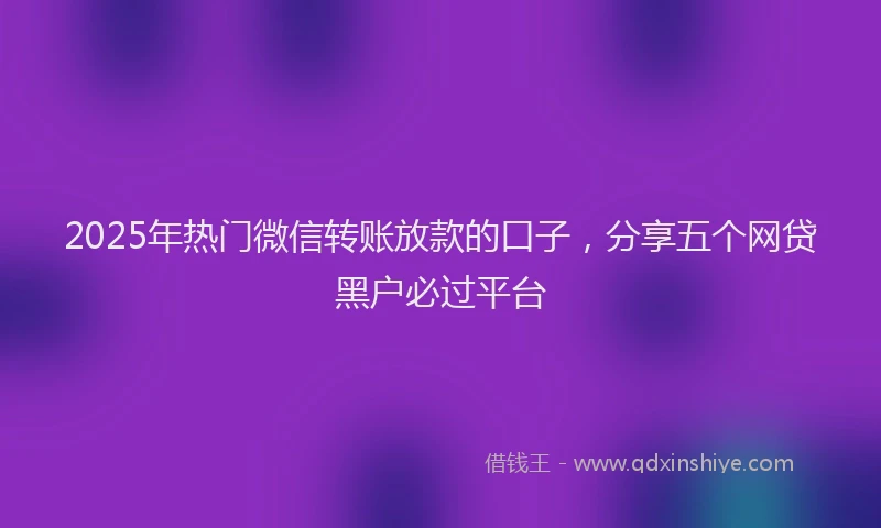 2025年热门微信转账放款的口子，分享五个网贷黑户必过平台