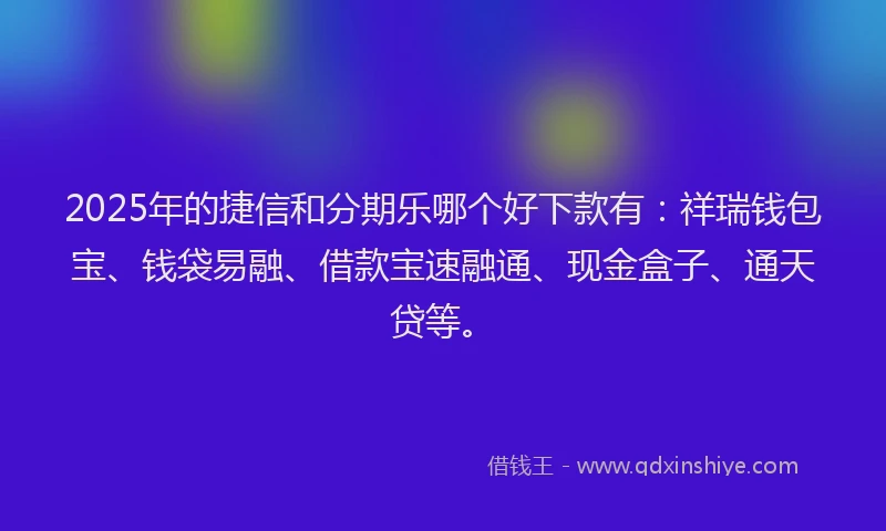 2025年的捷信和分期乐哪个好下款有：祥瑞钱包宝、钱袋易融、借款宝速融通、现金盒子、通天贷等。