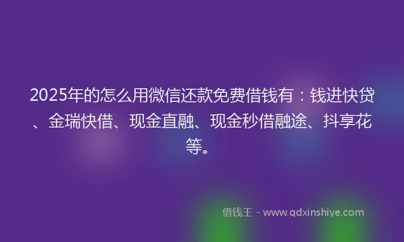 2025年的怎么用微信还款免费借钱有：钱进快贷、金瑞快借、现金直融、现金秒借融途、抖享花等。