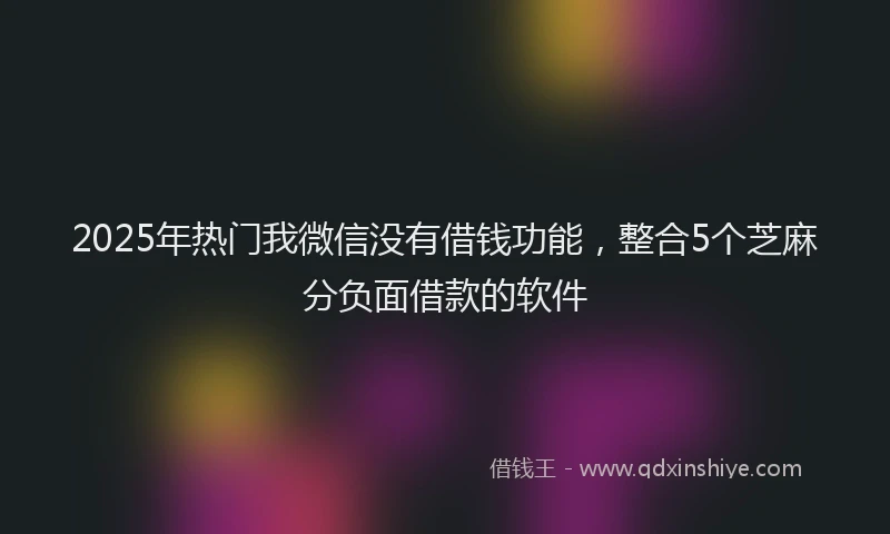 2025年热门我微信没有借钱功能，整合5个芝麻分负面借款的软件
