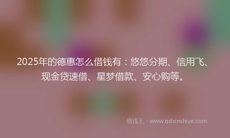 2025年的德惠怎么借钱有：悠悠分期、信用飞、现金贷速借、星梦借款、安心购等。