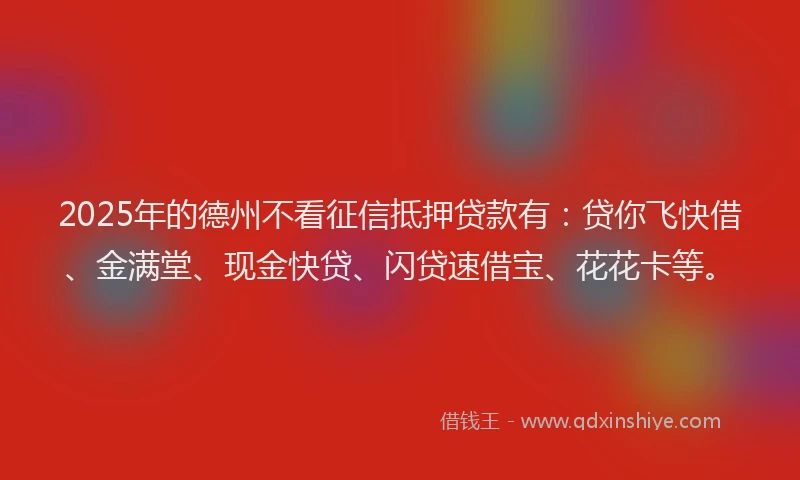 2025年的德州不看征信抵押贷款有：贷你飞快借、金满堂、现金快贷、闪贷速借宝、花花卡等。
