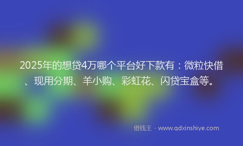 2025年的想贷4万哪个平台好下款有：微粒快借、现用分期、羊小购、彩虹花、闪贷宝盒等。
